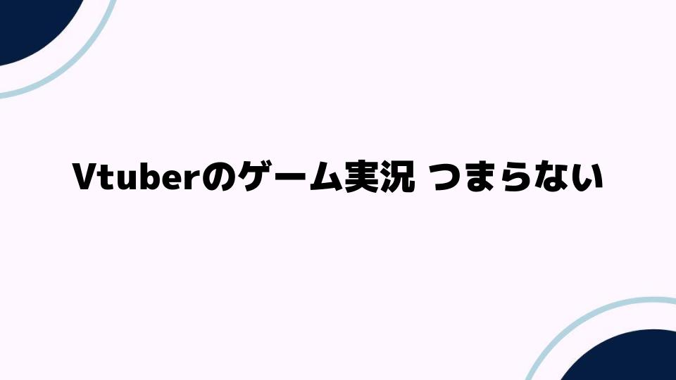 Vtuberのゲーム実況がつまらないと感じる理由とは？